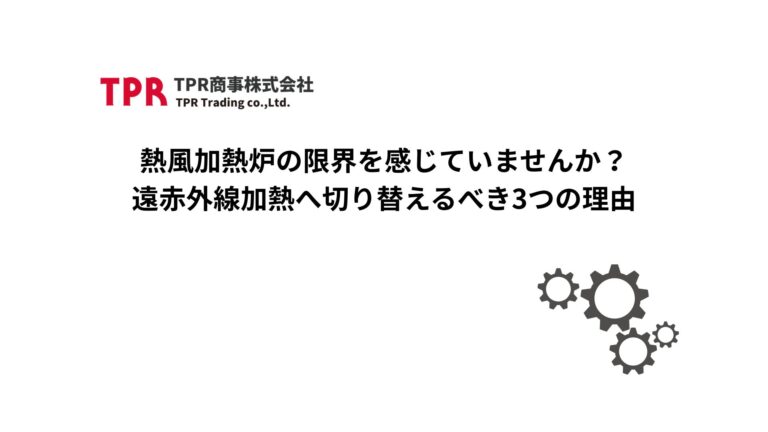 熱風加熱炉の限界を感じて、遠赤外線加熱へ切り替えるべき理由を解説