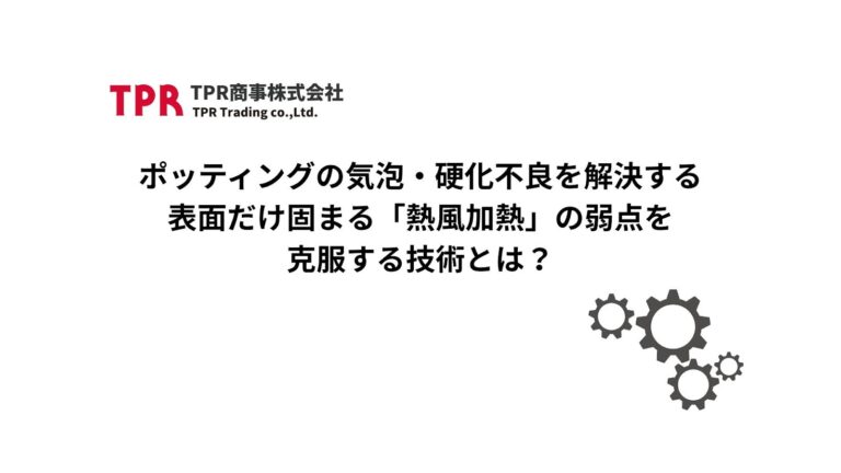 ポッティングの気泡・硬化不良を解決する｜表面だけ固まる「熱風加熱」の弱点を克服する技術とは？