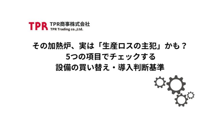 その加熱炉、実は「生産ロスの主犯」かも？ 5つの項目でチェックする設備の買い替え・導入判断基準